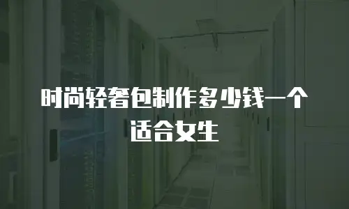 时尚轻奢包制作多少钱一个适合女生
