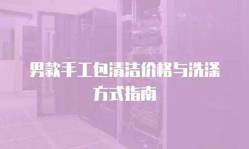 男款手工包清洁价格与洗涤方式指南