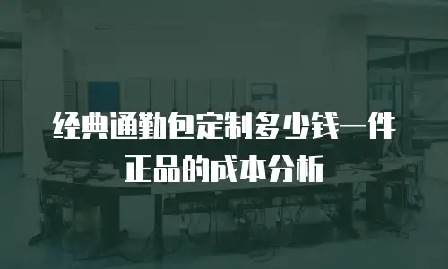 经典通勤包定制多少钱一件正品的成本分析
