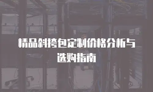 精品斜挎包定制价格分析与选购指南