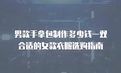 男款手拿包制作多少钱一双合适的女款衣服选购指南