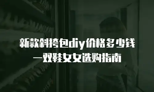 新款斜挎包diy价格多少钱一双鞋女女选购指南