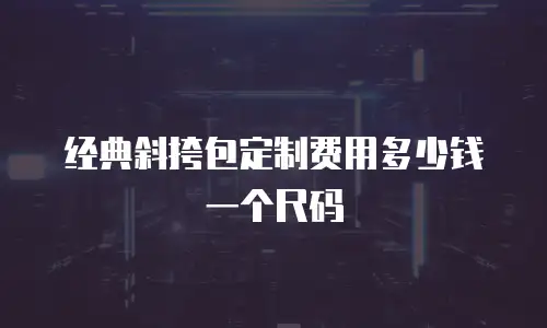 经典斜挎包定制费用多少钱一个尺码