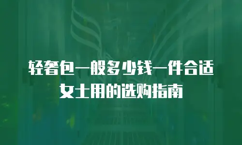 轻奢包一般多少钱一件合适女士用的选购指南