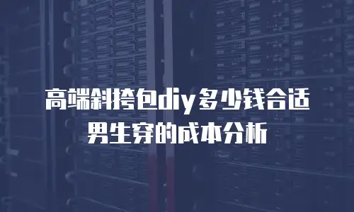 高端斜挎包diy多少钱合适男生穿的成本分析
