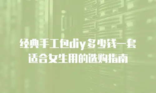 经典手工包diy多少钱一套适合女生用的选购指南