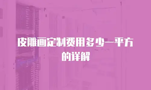 皮雕画定制费用多少一平方的详解