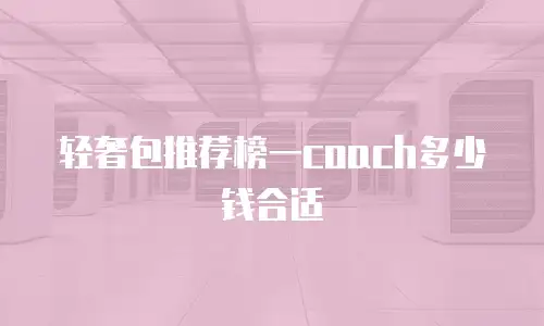 轻奢包推荐榜一coach多少钱合适