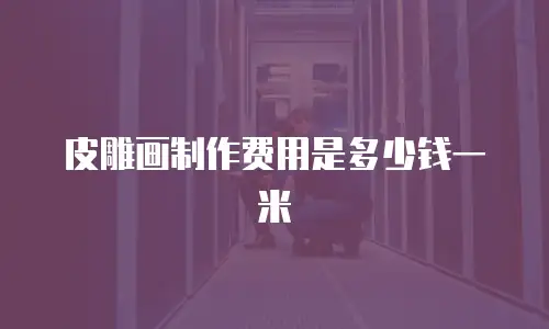 皮雕画制作费用是多少钱一米
