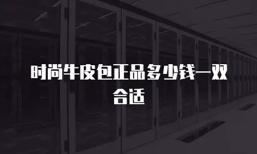 时尚牛皮包正品多少钱一双合适