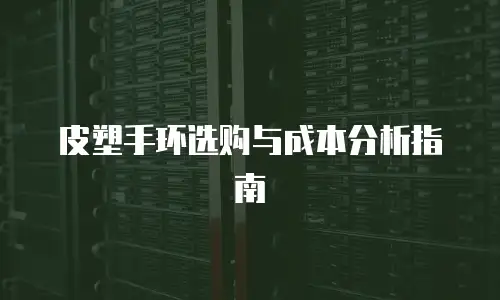 皮塑手环选购与成本分析指南