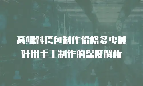高端斜挎包制作价格多少最好用手工制作的深度解析