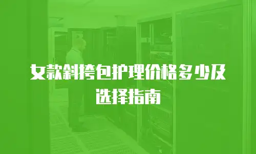 女款斜挎包护理价格多少及选择指南