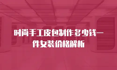 时尚手工皮包制作多少钱一件女装价格解析