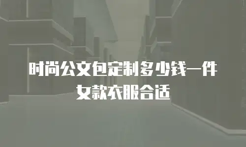 时尚公文包定制多少钱一件女款衣服合适