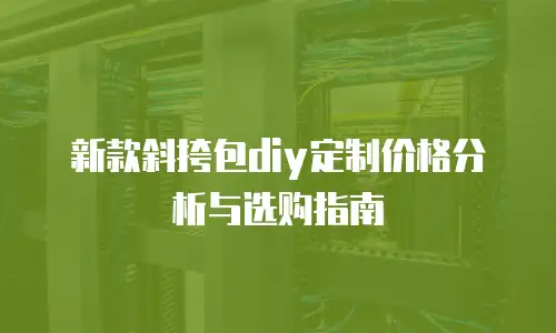 新款斜挎包diy定制价格分析与选购指南