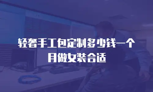 轻奢手工包定制多少钱一个月做女装合适