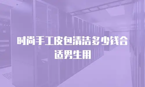 时尚手工皮包清洁多少钱合适男生用