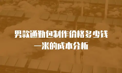男款通勤包制作价格多少钱一米的成本分析