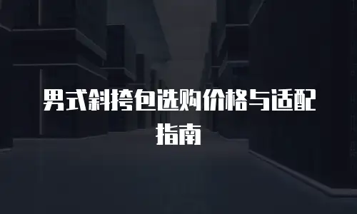 男式斜挎包选购价格与适配指南