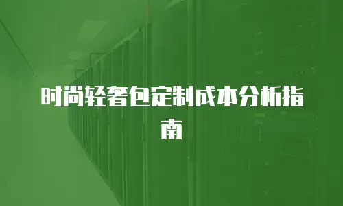 时尚轻奢包定制成本分析指南