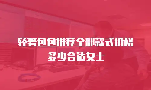 轻奢包包推荐全部款式价格多少合适女士