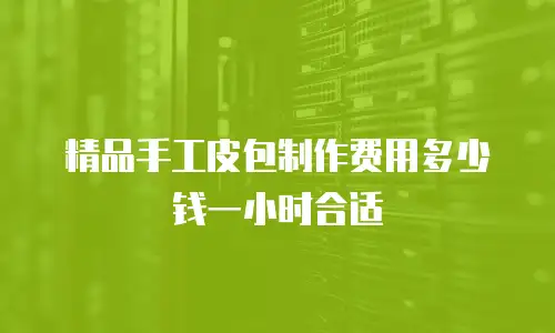 精品手工皮包制作费用多少钱一小时合适