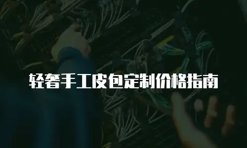 轻奢手工皮包定制价格指南