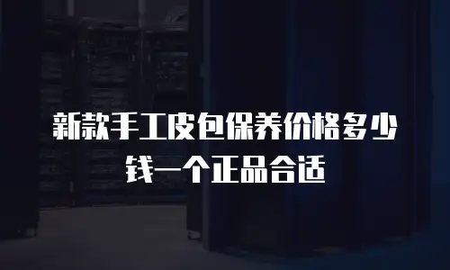 新款手工皮包保养价格多少钱一个正品合适