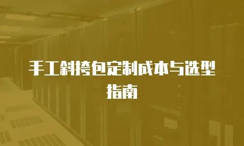 手工斜挎包定制成本与选型指南