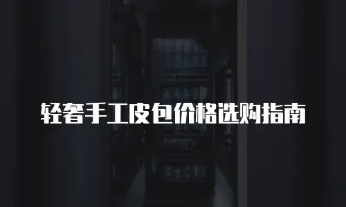 轻奢手工皮包价格选购指南