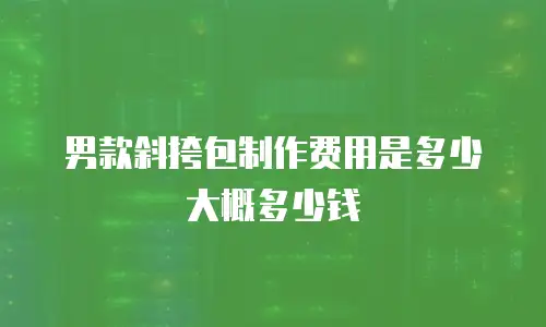 男款斜挎包制作费用是多少大概多少钱