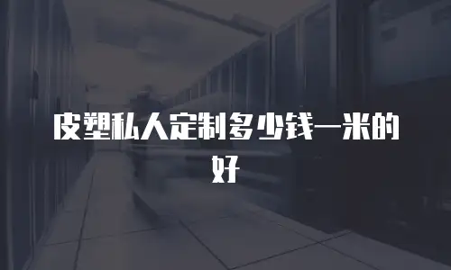 皮塑私人定制多少钱一米的好
