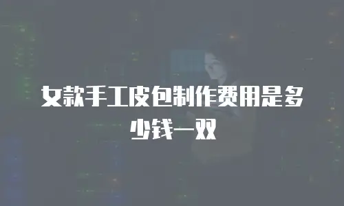 女款手工皮包制作费用是多少钱一双