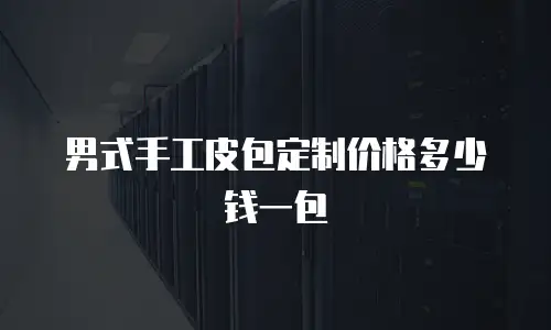 男式手工皮包定制价格多少钱一包
