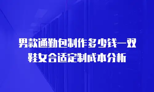 男款通勤包制作多少钱一双鞋女合适定制成本分析
