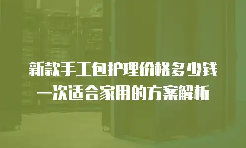 新款手工包护理价格多少钱一次适合家用的方案解析