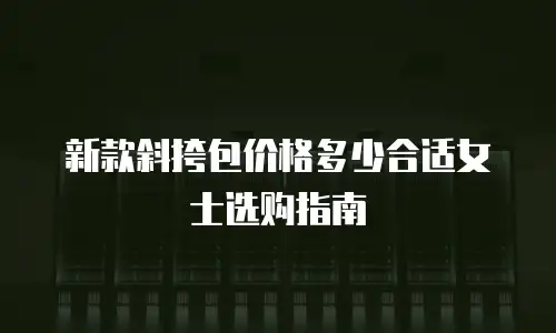 新款斜挎包价格多少合适女士选购指南