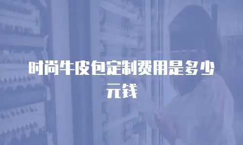 时尚牛皮包定制费用是多少元钱