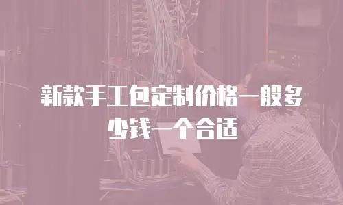 新款手工包定制价格一般多少钱一个合适