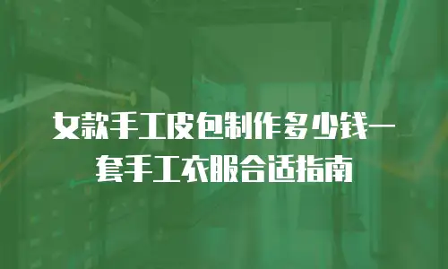 女款手工皮包制作多少钱一套手工衣服合适指南
