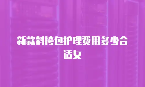 新款斜挎包护理费用多少合适女