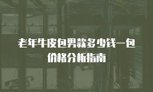 老年牛皮包男款多少钱一包价格分析指南