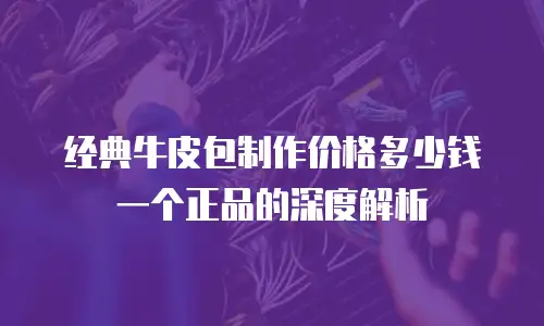 经典牛皮包制作价格多少钱一个正品的深度解析