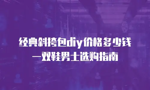 经典斜挎包diy价格多少钱一双鞋男士选购指南