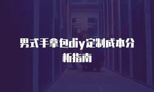 男式手拿包diy定制成本分析指南