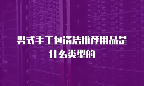 男式手工包清洁推荐用品是什么类型的