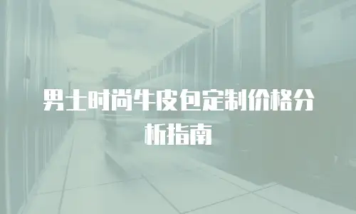 男士时尚牛皮包定制价格分析指南