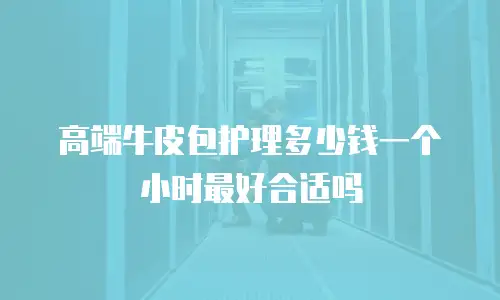 高端牛皮包护理多少钱一个小时最好合适吗