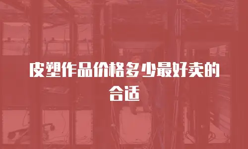皮塑作品价格多少最好卖的合适